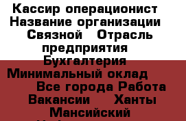 Кассир-операционист › Название организации ­ Связной › Отрасль предприятия ­ Бухгалтерия › Минимальный оклад ­ 35 000 - Все города Работа » Вакансии   . Ханты-Мансийский,Нефтеюганск г.